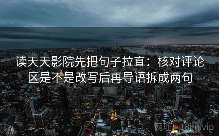 读天天影院先把句子拉直:核对评论区是不是改写后再导语拆成两句