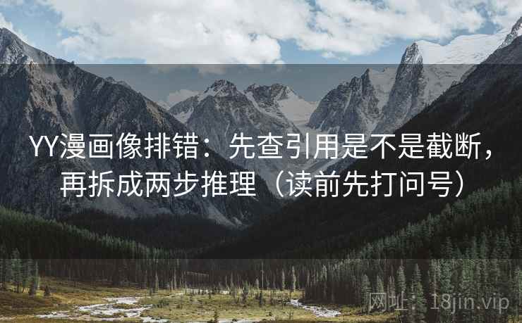 YY漫画像排错:先查引用是不是截断,再拆成两步推理(读前先打问号)