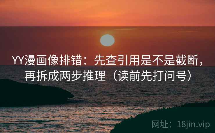 YY漫画像排错:先查引用是不是截断,再拆成两步推理(读前先打问号) YY漫画像排错:先查引用是不是截断,再拆成两步推理(读前先打问号)