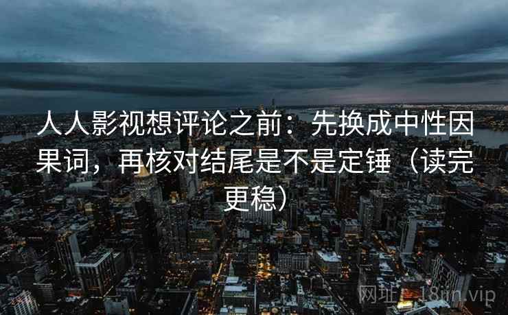 人人影视想评论之前：先换成中性因果词，再核对结尾是不是定锤（读完更稳）