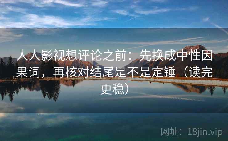 人人影视想评论之前：先换成中性因果词，再核对结尾是不是定锤（读完更稳）