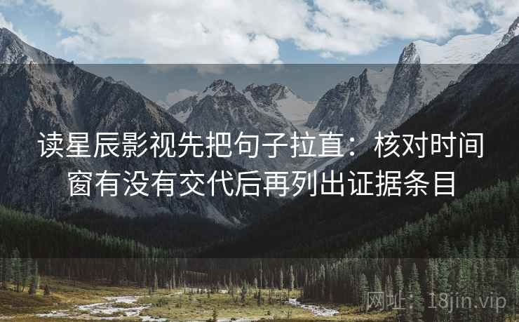 读星辰影视先把句子拉直：核对时间窗有没有交代后再列出证据条目
