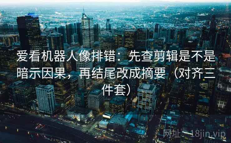 爱看机器人像排错：先查剪辑是不是暗示因果，再结尾改成摘要（对齐三件套）