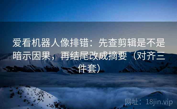 爱看机器人像排错:先查剪辑是不是暗示因果,再结尾改成摘要(对齐三件套) 爱看机器人像排错:先查剪辑是不是暗示因果,再结尾改成摘要(对齐三件套)