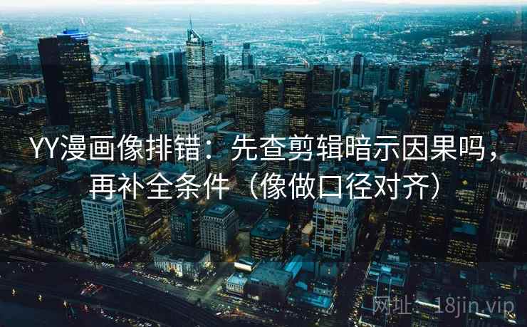 YY漫画像排错:先查剪辑暗示因果吗,再补全条件(像做口径对齐) YY漫画像排错:先查剪辑暗示因果吗,再补全条件(像做口径对齐)