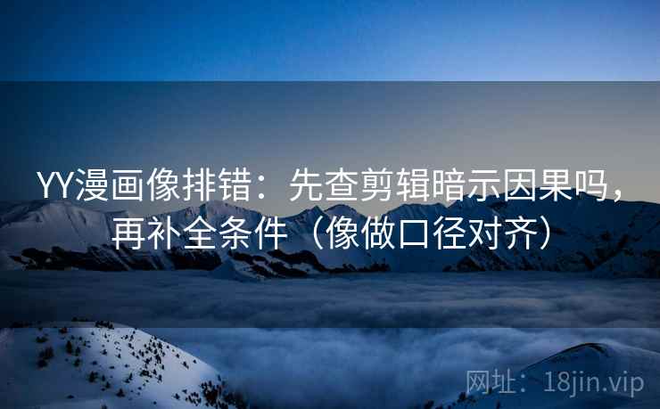 YY漫画像排错：先查剪辑暗示因果吗，再补全条件（像做口径对齐）
