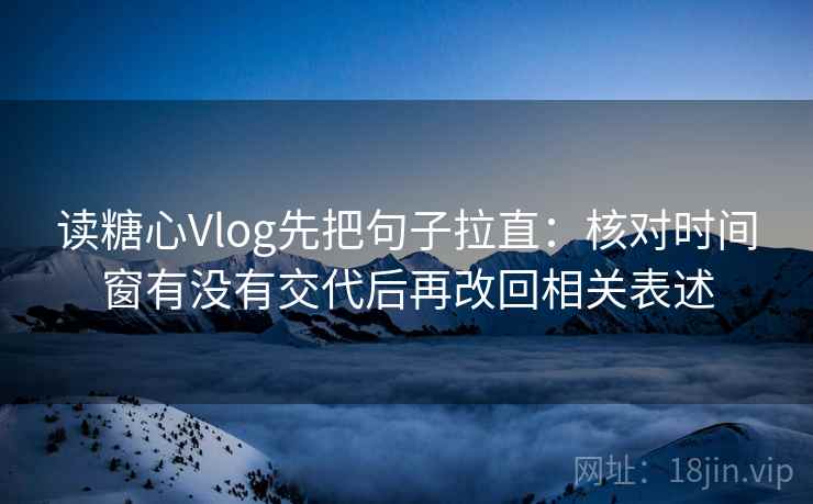 读糖心Vlog先把句子拉直：核对时间窗有没有交代后再改回相关表述