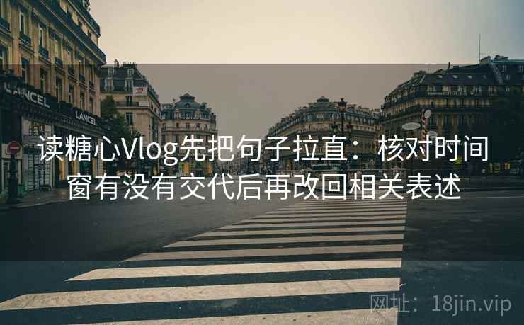 读糖心Vlog先把句子拉直:核对时间窗有没有交代后再改回相关表述 读糖心Vlog先把句子拉直:核对时间窗有没有交代后再改回相关表述