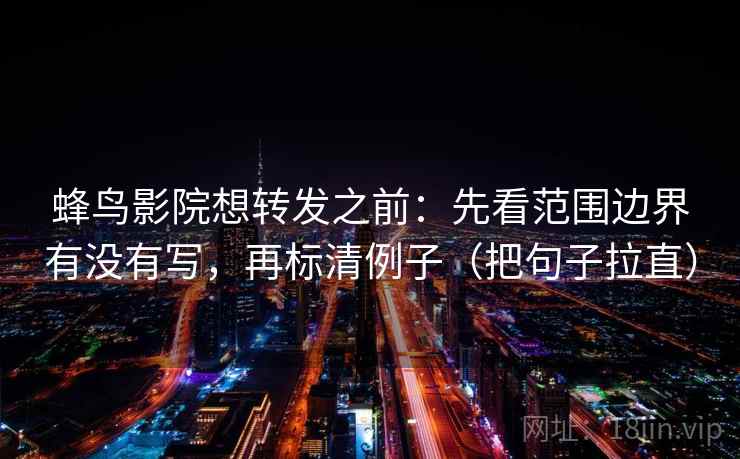 蜂鸟影院想转发之前:先看范围边界有没有写,再标清例子(把句子拉直) 蜂鸟影院想转发之前:先看范围边界有没有写,再标清例子(把句子拉直)
