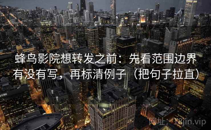 蜂鸟影院想转发之前：先看范围边界有没有写，再标清例子（把句子拉直）