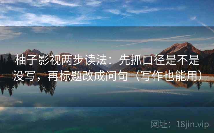 柚子影视两步读法：先抓口径是不是没写，再标题改成问句（写作也能用）