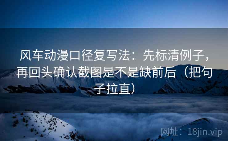 风车动漫口径复写法:先标清例子,再回头确认截图是不是缺前后(把句子拉直) 风车动漫口径复写法:先标清例子,再回头确认截图是不是缺前后(把句子拉直)