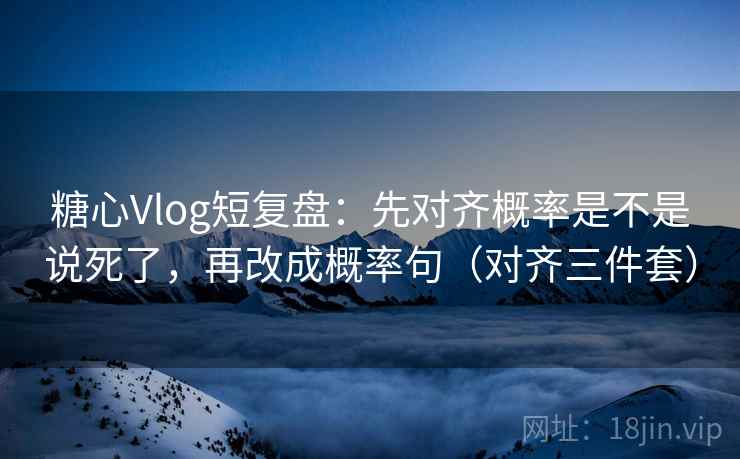 糖心Vlog短复盘：先对齐概率是不是说死了，再改成概率句（对齐三件套）