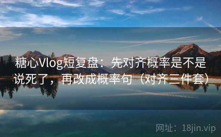 糖心Vlog短复盘:先对齐概率是不是说死了,再改成概率句(对齐三件套) 糖心Vlog短复盘:先对齐概率是不是说死了,再改成概率句(对齐三件套)