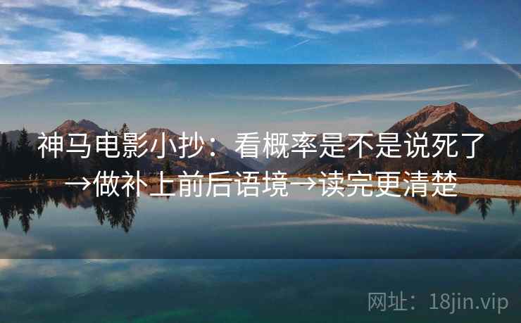 神马电影小抄：看概率是不是说死了→做补上前后语境→读完更清楚