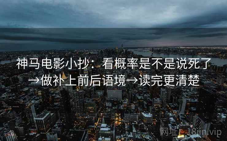 神马电影小抄：看概率是不是说死了→做补上前后语境→读完更清楚