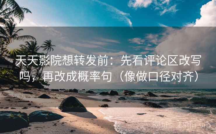 天天影院想转发前：先看评论区改写吗，再改成概率句（像做口径对齐）