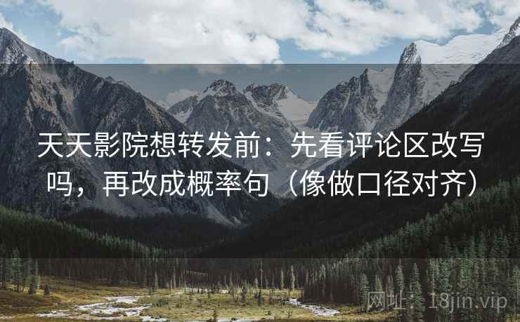 天天影院想转发前:先看评论区改写吗,再改成概率句(像做口径对齐) 天天影院想转发前:先看评论区改写吗,再改成概率句(像做口径对齐)