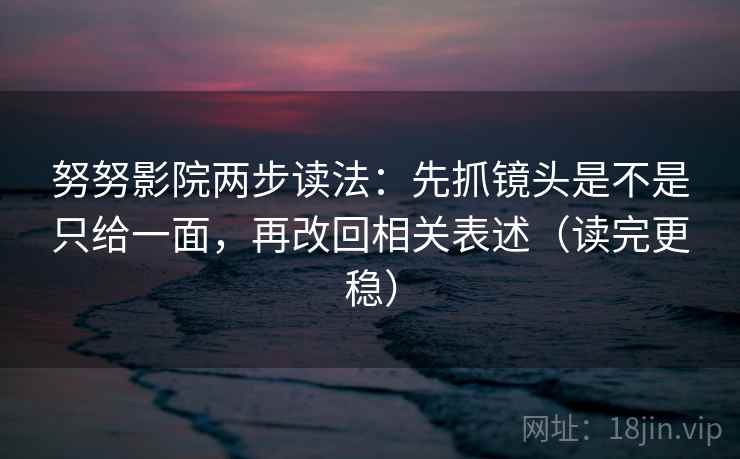 努努影院两步读法:先抓镜头是不是只给一面,再改回相关表述(读完更稳) 努努影院两步读法:先抓镜头是不是只给一面,再改回相关表述(读完更稳)