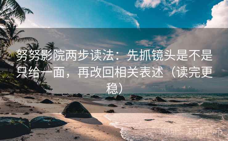 努努影院两步读法：先抓镜头是不是只给一面，再改回相关表述（读完更稳）