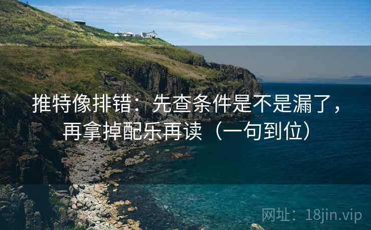 推特像排错：先查条件是不是漏了，再拿掉配乐再读（一句到位）