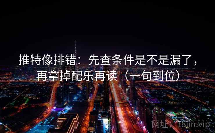 推特像排错：先查条件是不是漏了，再拿掉配乐再读（一句到位）