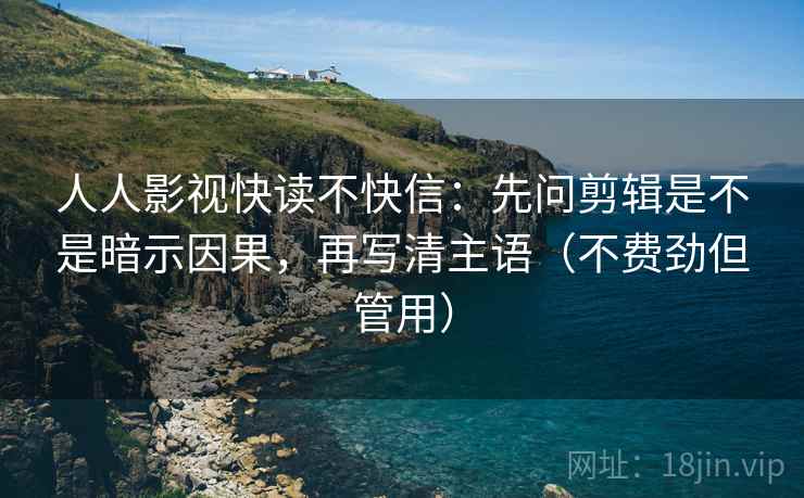 人人影视快读不快信:先问剪辑是不是暗示因果,再写清主语(不费劲但管用) 人人影视快读不快信:先问剪辑是不是暗示因果,再写清主语(不费劲但管用)