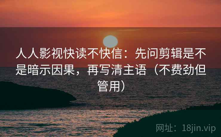 人人影视快读不快信：先问剪辑是不是暗示因果，再写清主语（不费劲但管用）