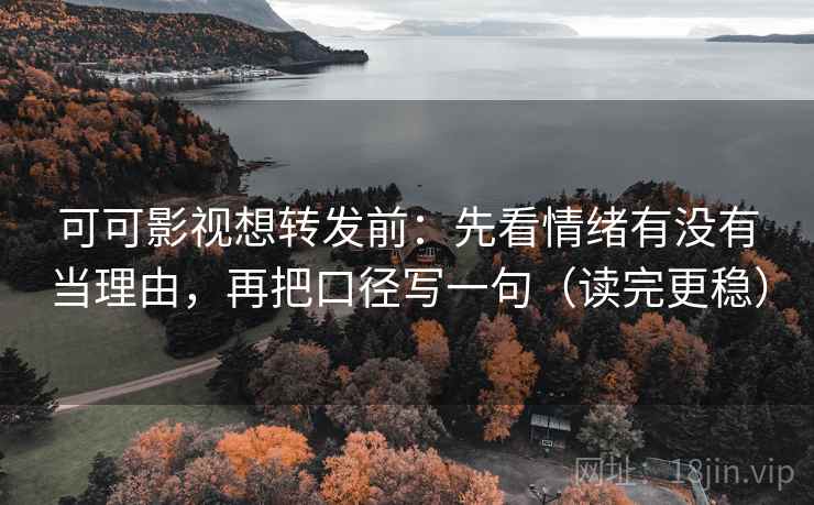 可可影视想转发前：先看情绪有没有当理由，再把口径写一句（读完更稳）