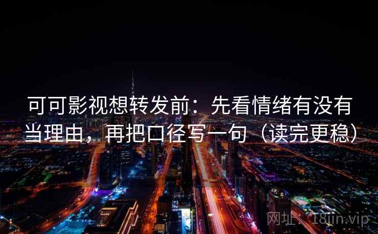 可可影视想转发前:先看情绪有没有当理由,再把口径写一句(读完更稳) 可可影视想转发前:先看情绪有没有当理由,再把口径写一句(读完更稳)