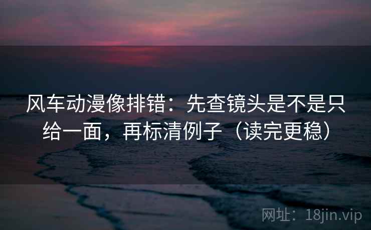 风车动漫像排错：先查镜头是不是只给一面，再标清例子（读完更稳）