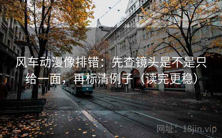 风车动漫像排错:先查镜头是不是只给一面,再标清例子(读完更稳) 风车动漫像排错:先查镜头是不是只给一面,再标清例子(读完更稳)