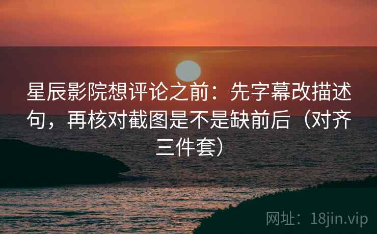 星辰影院想评论之前：先字幕改描述句，再核对截图是不是缺前后（对齐三件套）