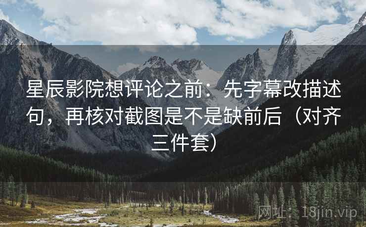 星辰影院想评论之前：先字幕改描述句，再核对截图是不是缺前后（对齐三件套）