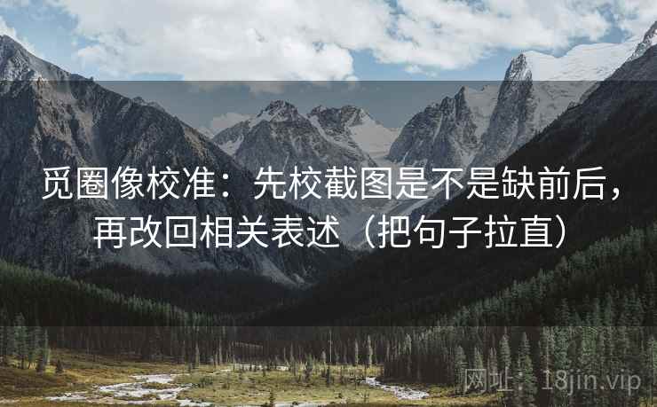 觅圈像校准：先校截图是不是缺前后，再改回相关表述（把句子拉直）