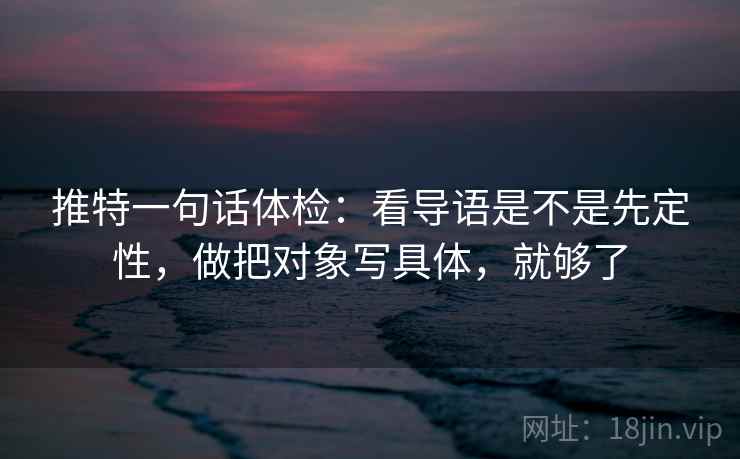 推特一句话体检:看导语是不是先定性,做把对象写具体,就够了 推特一句话体检:看导语是不是先定性,做把对象写具体,就够了