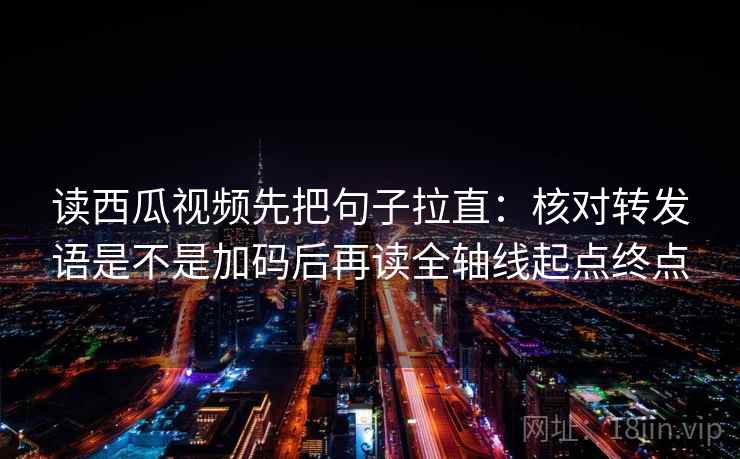 读西瓜视频先把句子拉直:核对转发语是不是加码后再读全轴线起点终点 读西瓜视频先把句子拉直:核对转发语是不是加码后再读全轴线起点终点