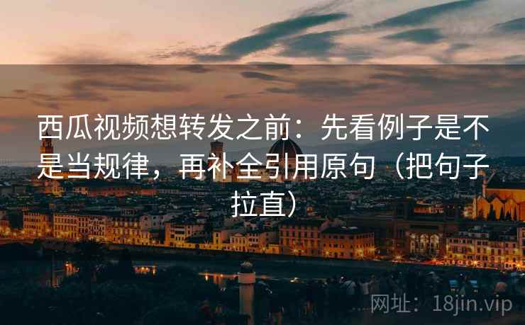 西瓜视频想转发之前:先看例子是不是当规律,再补全引用原句(把句子拉直) 西瓜视频想转发之前:先看例子是不是当规律,再补全引用原句(把句子拉直)