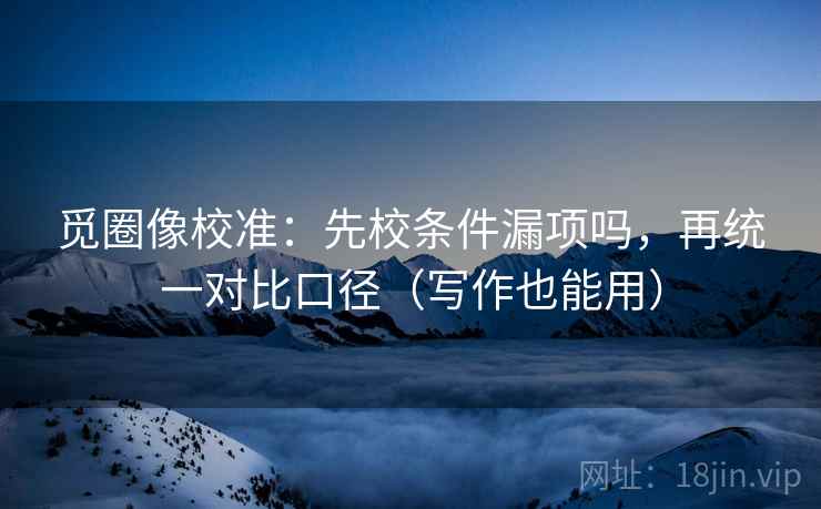 觅圈像校准：先校条件漏项吗，再统一对比口径（写作也能用）