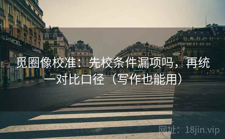 觅圈像校准:先校条件漏项吗,再统一对比口径(写作也能用) 觅圈像校准:先校条件漏项吗,再统一对比口径(写作也能用)