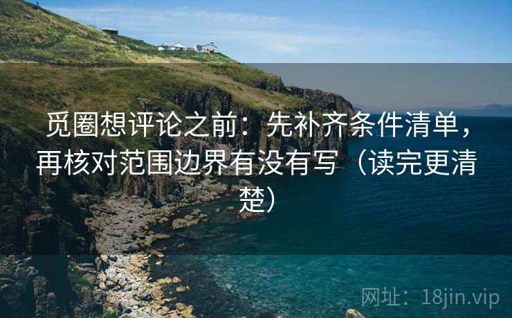 觅圈想评论之前:先补齐条件清单,再核对范围边界有没有写(读完更清楚) 觅圈想评论之前:先补齐条件清单,再核对范围边界有没有写(读完更清楚)