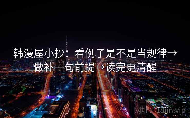 韩漫屋小抄:看例子是不是当规律→做补一句前提→读完更清醒 韩漫屋小抄:看例子是不是当规律→做补一句前提→读完更清醒