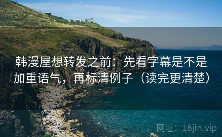 韩漫屋想转发之前：先看字幕是不是加重语气，再标清例子（读完更清楚）