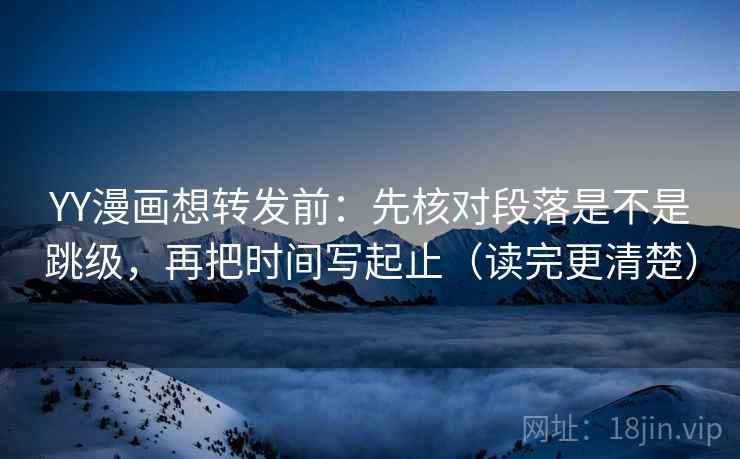 YY漫画想转发前：先核对段落是不是跳级，再把时间写起止（读完更清楚）