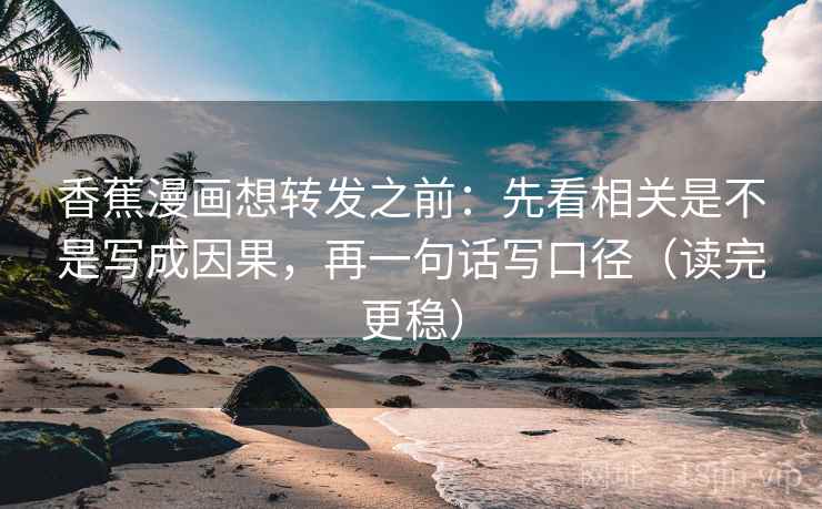 香蕉漫画想转发之前：先看相关是不是写成因果，再一句话写口径（读完更稳）