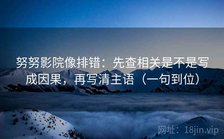 努努影院像排错:先查相关是不是写成因果,再写清主语(一句到位) 努努影院像排错:先查相关是不是写成因果,再写清主语(一句到位)