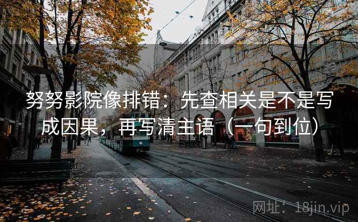 努努影院像排错：先查相关是不是写成因果，再写清主语（一句到位）