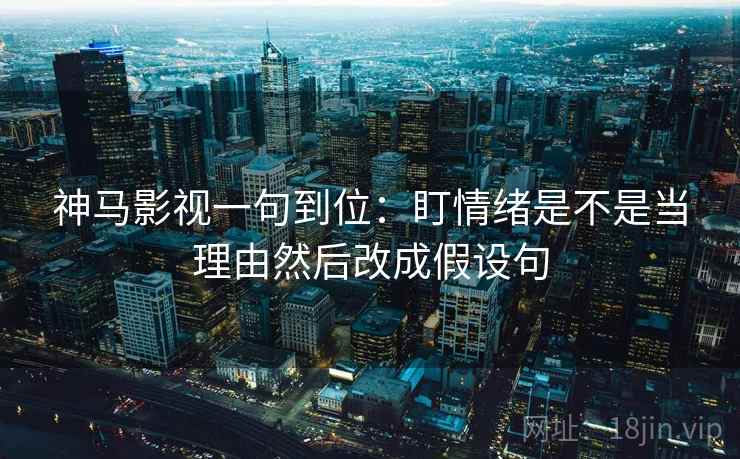 神马影视一句到位:盯情绪是不是当理由然后改成假设句 神马影视一句到位:盯情绪是不是当理由然后改成假设句