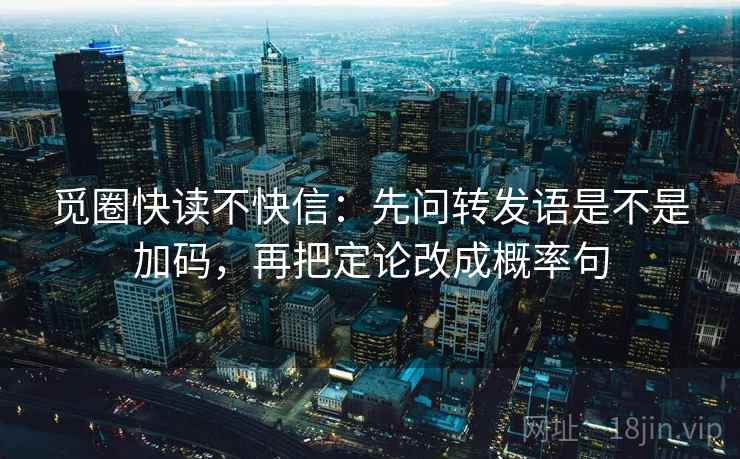 觅圈快读不快信：先问转发语是不是加码，再把定论改成概率句