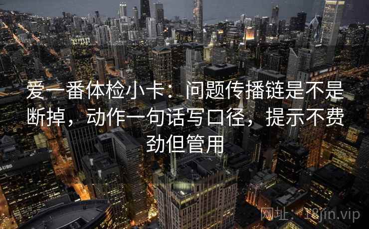 爱一番体检小卡：问题传播链是不是断掉，动作一句话写口径，提示不费劲但管用